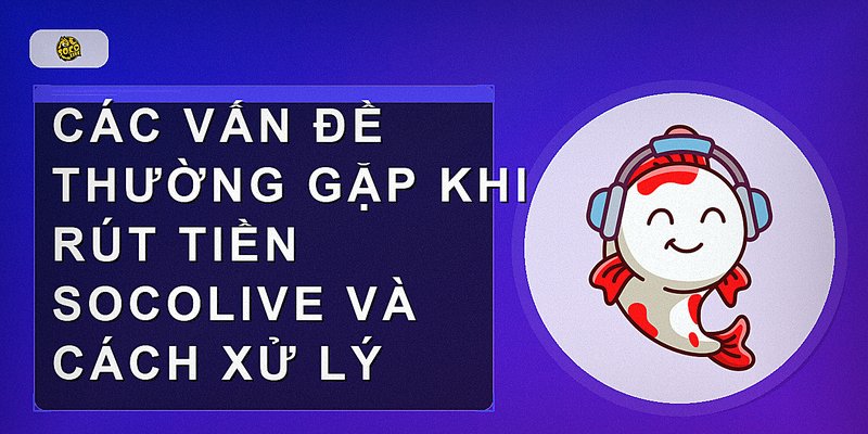 Các vấn đề thường gặp khi rút tiền Socolive và cách xử lý