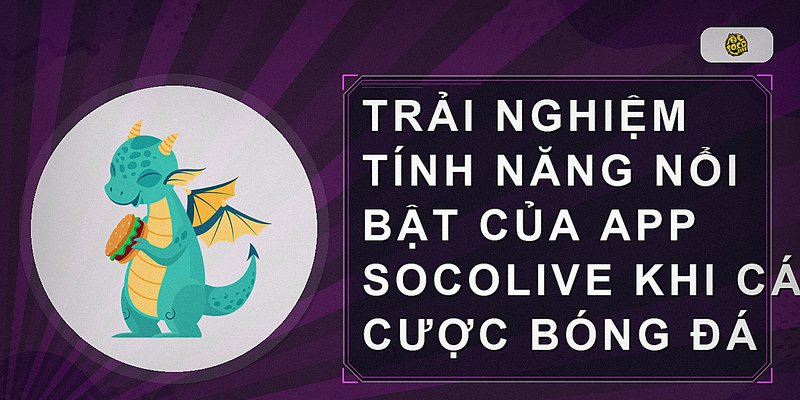 Trải nghiệm tính năng nổi bật của app socolive khi cá cược bóng đá