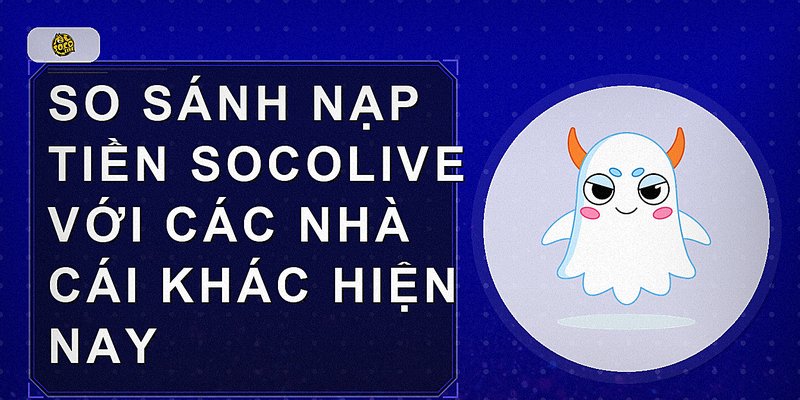 So sánh nạp tiền Socolive với các nhà cái khác hiện nay