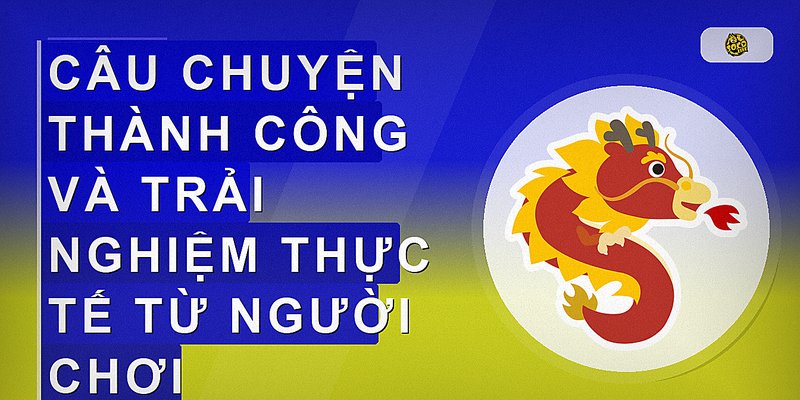 Câu chuyện thành công và trải nghiệm thực tế từ người chơi