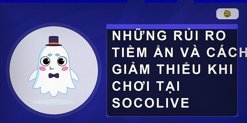 Những rủi ro tiềm ẩn và cách giảm thiểu khi chơi tại Socolive