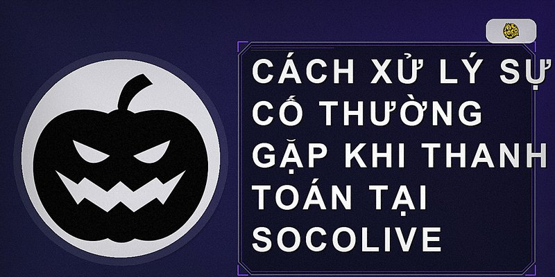 Cách xử lý sự cố thường gặp khi thanh toán tại Socolive