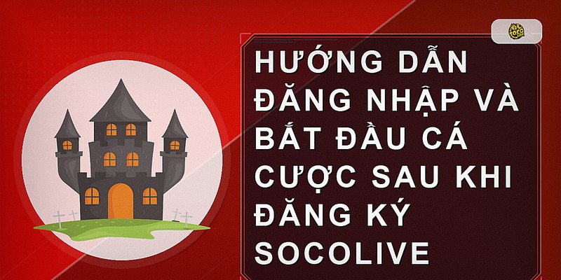 Hướng dẫn đăng nhập và bắt đầu cá cược sau khi đăng ký Socolive